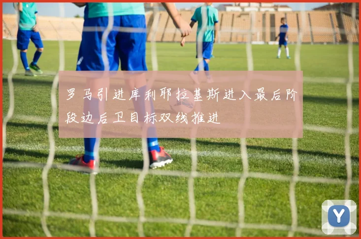 罗马引进库利耶拉基斯进入最后阶段边后卫目标双线推进