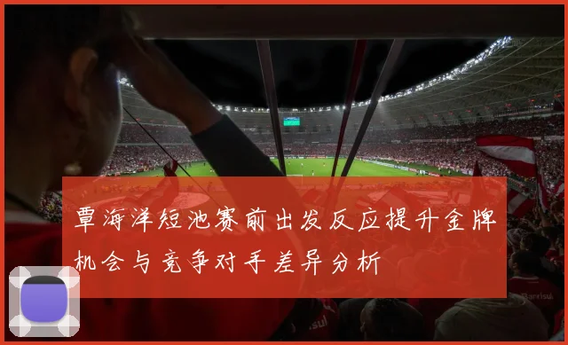 覃海洋短池赛前出发反应提升金牌机会与竞争对手差异分析