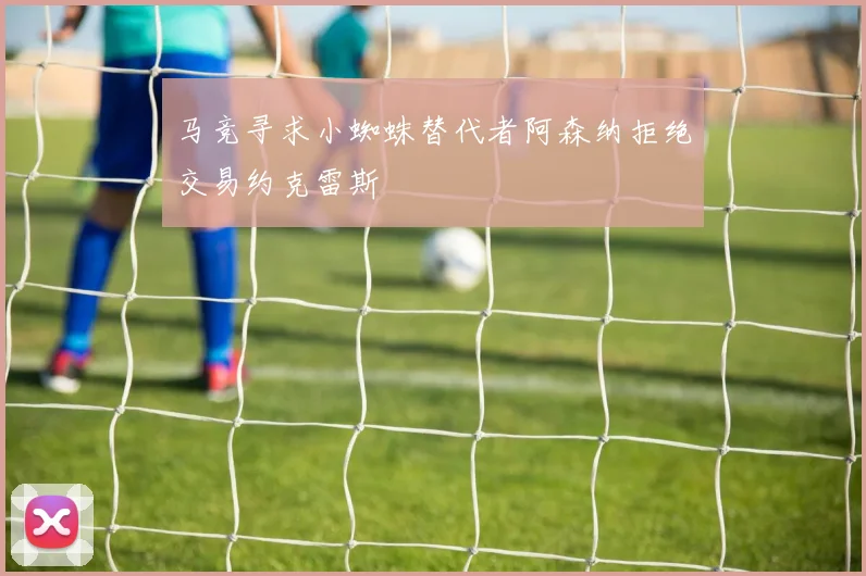 马竞寻求小蜘蛛替代者阿森纳拒绝交易约克雷斯