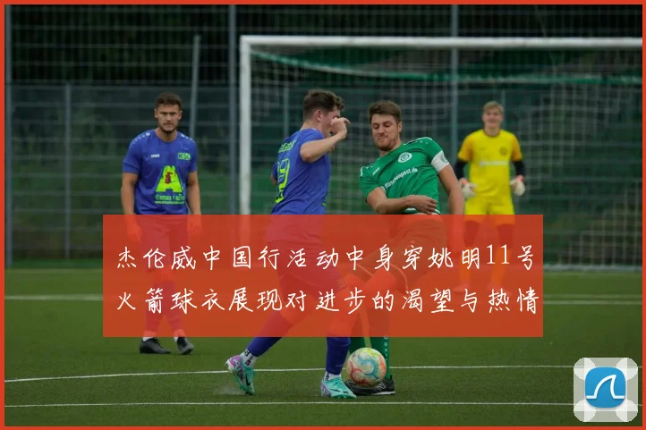 杰伦威中国行活动中身穿姚明11号火箭球衣展现对进步的渴望与热情