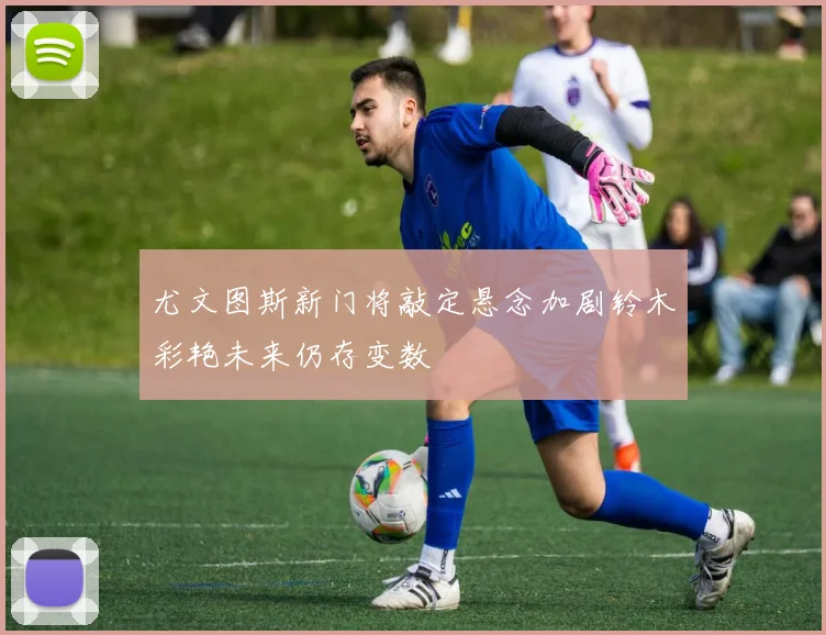 尤文图斯新门将敲定悬念加剧铃木彩艳未来仍存变数