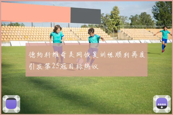德约科维奇美网恢复训练顺利再度引发第25冠目标热议