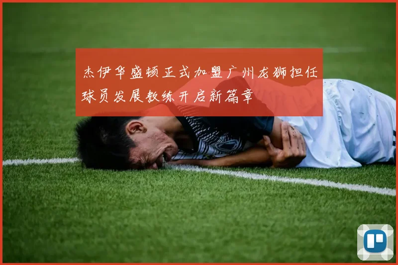 杰伊华盛顿正式加盟广州龙狮担任球员发展教练开启新篇章