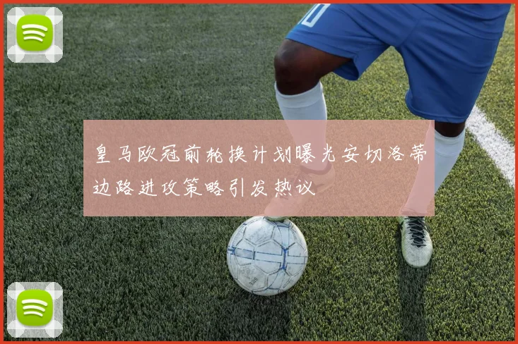 皇马欧冠前轮换计划曝光安切洛蒂边路进攻策略引发热议