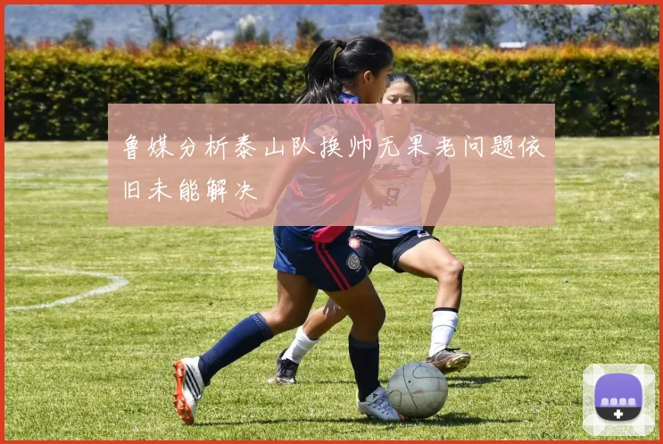 鲁媒分析泰山队换帅无果老问题依旧未能解决