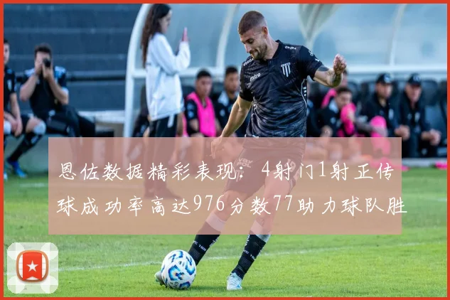 恩佐数据精彩表现：4射门1射正传球成功率高达976分数77助力球队胜利